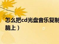 怎么把cd光盘音乐复制到u盘（怎么把cd光盘音乐复制到电脑上）