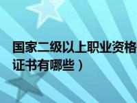 国家二级以上职业资格证书有哪些（国家二级以上职业资格证书有哪些）