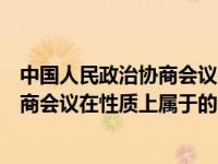 中国人民政治协商会议在性质上属于（关于中国人民政治协商会议在性质上属于的介绍）