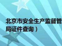 北京市安全生产监督管理局证书（北京市安全生产监督管理局证件查询）