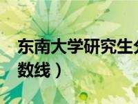 东南大学研究生分数线·（东南大学研究生分数线）