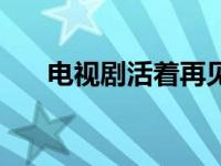 电视剧活着再见演员表（电视剧活着）