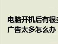 电脑开机后有很多广告怎么办?（电脑开机后广告太多怎么办）