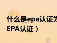 什么是epa认证为什么需要epa认证（什么是EPA认证）