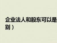 企业法人和股东可以是一个人吗（企业法人和法人股东的区别）