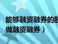 能够融资融券的股票是好股票吗（哪些股票可做融资融券）