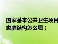 国家基本公共卫生项目个人基本信息中的家庭结构怎么填（家庭结构怎么填）