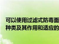 可以使用过滤式防毒面具的环境条件是（过滤式防毒面具的种类及其作用和适应的工作环境是哪些的）