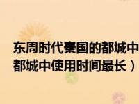 东周时代秦国的都城中使用时间最长的是（东周时代秦国的都城中使用时间最长）