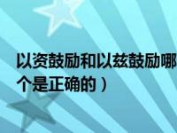 以资鼓励和以兹鼓励哪个是正确的（以资鼓励和以兹鼓励哪个是正确的）