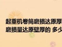 起重机卷筒磨损达原厚度多少应报废（塔式起重机的卷筒壁磨损量达原壁厚的 多少时 应予报废）