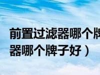 前置过滤器哪个牌子好点性价比高（前置过滤器哪个牌子好）