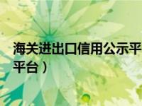 海关进出口信用公示平台（中国海关企业出口信用信息公示平台）