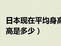 日本现在平均身高多少（现在日本人的平均身高是多少）