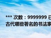 *** 次数：9999999 已用完，请联系开发者***你知道我国古代哪些著名的书法家你知道他们的哪些故事