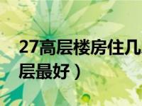 27高层楼房住几层最好（27层高层楼房住几层最好）