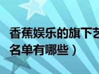 香蕉娱乐的旗下艺人名单（香蕉娱乐旗下艺人名单有哪些）