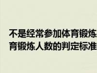 不是经常参加体育锻炼人数的判定标准有（不是经常参加体育锻炼人数的判定标准）