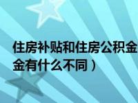 住房补贴和住房公积金有什么不同吗（住房补贴和住房公积金有什么不同）