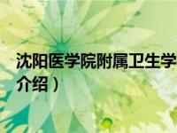 沈阳医学院附属卫生学校（关于沈阳医学院附属卫生学校的介绍）