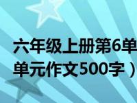 六年级上册第6单元作文500（六年级上册第6单元作文500字）