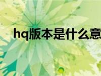 hq版本是什么意思（hc版本是什么意思）