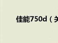 佳能750d（关于佳能750d的介绍）