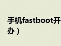 手机fastboot开不了机（手机fastboot怎么办）