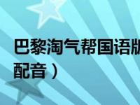 巴黎淘气帮国语版有没有（巴黎淘气帮国语版配音）