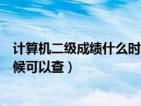 计算机二级成绩什么时候可以查询（计算机二级成绩什么时候可以查）