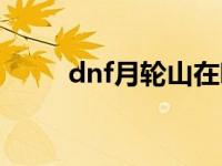 dnf月轮山在哪里（dnf月轮山在）