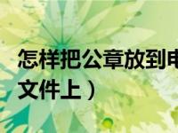 怎样把公章放到电子合同里（怎样把公章放到文件上）