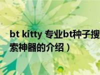 bt kitty 专业bt种子搜索神器（关于bt kitty 专业bt种子搜索神器的介绍）