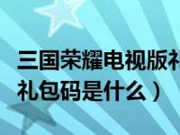 三国荣耀电视版礼包码领取（三国荣耀电视版礼包码是什么）