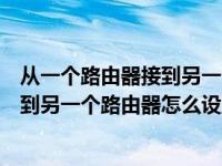 从一个路由器接到另一个路由器怎么设置（从一个路由器接到另一个路由器怎么设置）