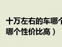 十万左右的车哪个性价比最高（十万左右的车哪个性价比高）