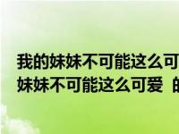 我的妹妹不可能这么可爱哪一集表白（刚刚在B站看见 我的妹妹不可能这么可爱  的第三季制作决定和）