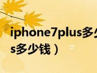 iphone7plus多少钱最新报价（iphone7plus多少钱）