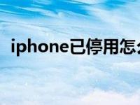 iphone已停用怎么办（ipone停用怎么办）