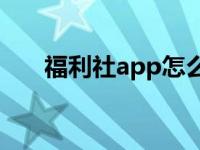 福利社app怎么申请（福利社体验区）