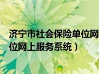 济宁市社会保险单位网上服务系统登录（济宁市社会保险单位网上服务系统）