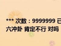 *** 次数：9999999 已用完，请联系开发者***测工作 变出六冲卦 肯定不行 对吗