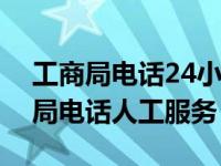 工商局电话24小时人工服务电话（深圳工商局电话人工服务）