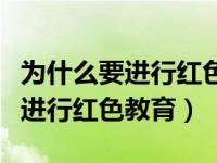 为什么要进行红色教育和红色文化（为什么要进行红色教育）