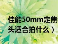 佳能50mm定焦镜头适合拍什么（50定焦镜头适合拍什么）