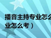 播音主持专业怎么考教师资格证（播音主持专业怎么考）