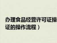 办理食品经营许可证操作流程图怎么做（办理食品经营许可证的操作流程）