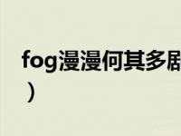 fog漫漫何其多剧情介绍（fog漫漫何其多2k）