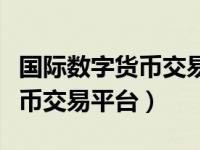 国际数字货币交易平台是真的吗（国际数字货币交易平台）