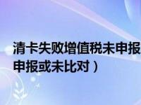 清卡失败增值税未申报或未比对怎么办（清卡失败增值税未申报或未比对）